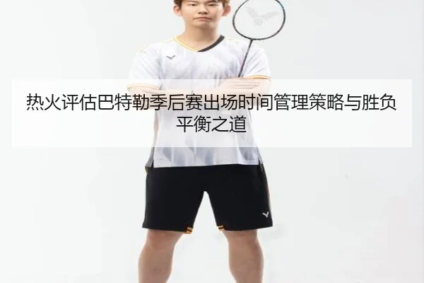 热火评估巴特勒季后赛出场时间管理策略与胜负平衡之道 | Fengyun Sports