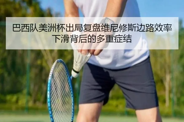 巴西队美洲杯出局复盘维尼修斯边路效率下滑背后的多重症结 - Fengyun Sports