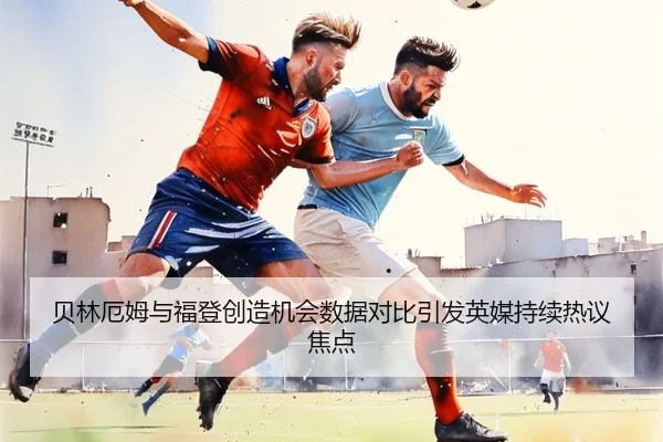 贝林厄姆与福登创造机会数据对比引发英媒持续热议焦点 | Fengyun Sports