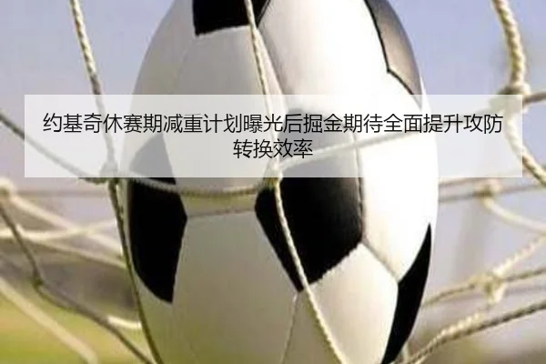 约基奇休赛期减重计划曝光后掘金期待全面提升攻防转换效率