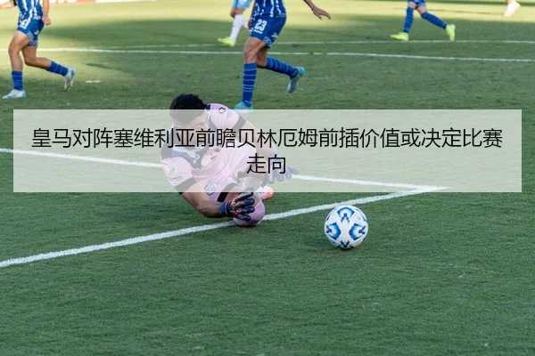 皇马对阵塞维利亚前瞻贝林厄姆前插价值或决定比赛走向 | Fengyun Sports